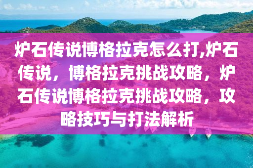 炉石传说博格拉克怎么打,炉石传说，博格拉克挑战攻略，炉石传说博格拉克挑战攻略，攻略技巧与打法解析