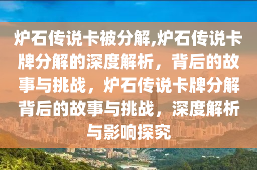 炉石传说卡被分解,炉石传说卡牌分解的深度解析，背后的故事与挑战，炉石传说卡牌分解背后的故事与挑战，深度解析与影响探究