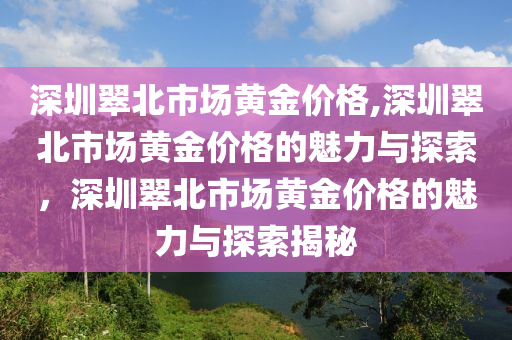 深圳翠北市场黄金价格,深圳翠北市场黄金价格的魅力与探索，深圳翠北市场黄金价格的魅力与探索揭秘