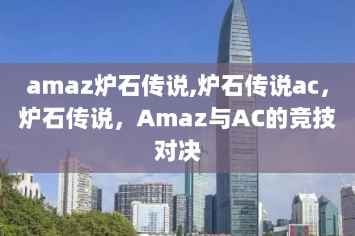 amaz炉石传说,炉石传说ac，炉石传说，Amaz与AC的竞技对决