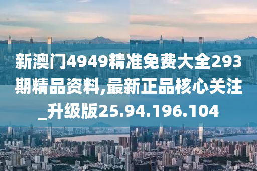 新澳门4949精准免费大全293期精品资料,最新正品核心关注_升级版25.94.196.104