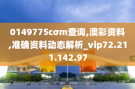 0149775cσm查询,澳彩资料,准确资料动态解析_vip72.211.142.97