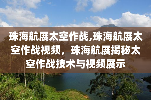 珠海航展太空作战,珠海航展太空作战视频，珠海航展揭秘太空作战技术与视频展示