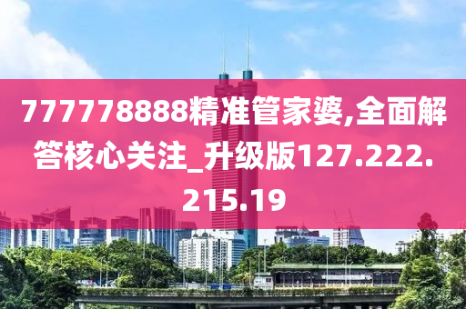 777778888精准管家婆,全面解答核心关注_升级版127.222.215.19