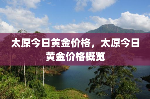 太原今日黄金价格，太原今日黄金价格概览