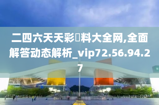 二四六天天彩資料大全网,全面解答动态解析_vip72.56.94.27