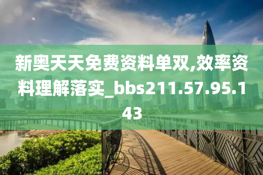 新奥天天免费资料单双,效率资料理解落实_bbs211.57.95.143