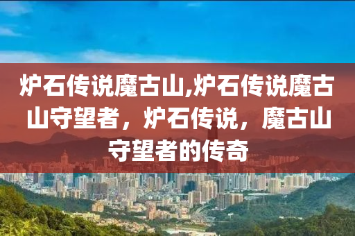 炉石传说魔古山,炉石传说魔古山守望者，炉石传说，魔古山守望者的传奇