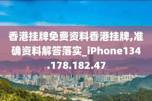 香港挂牌免费资料香港挂牌,准确资料解答落实_iPhone134.178.182.47