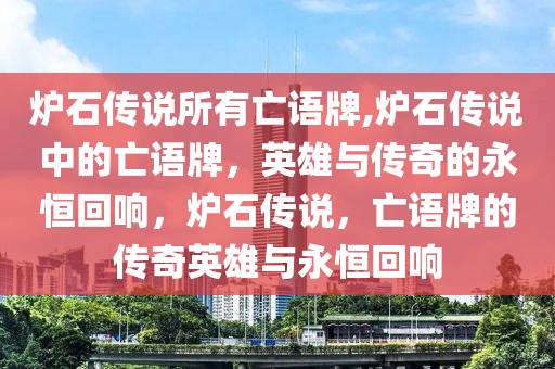 炉石传说所有亡语牌,炉石传说中的亡语牌，英雄与传奇的永恒回响，炉石传说，亡语牌的传奇英雄与永恒回响