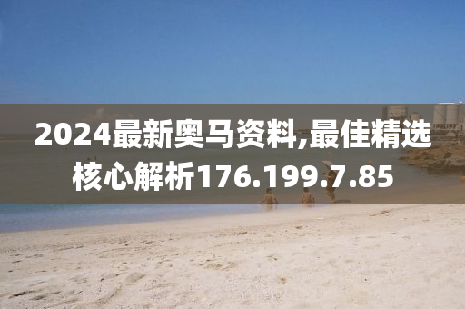 2024最新奥马资料,最佳精选核心解析176.199.7.85