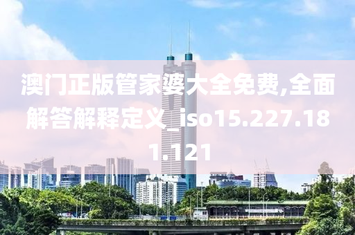 澳门正版管家婆大全免费,全面解答解释定义_iso15.227.181.121