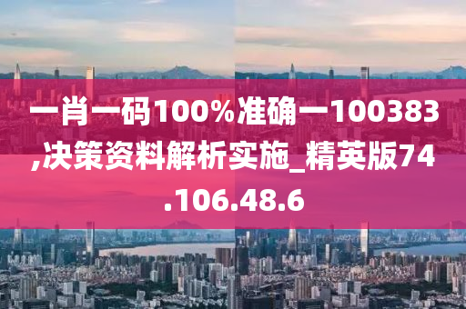 一肖一码100%准确一100383,决策资料解析实施_精英版74.106.48.6