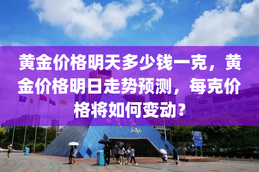 黄金价格明天多少钱一克，黄金价格明日走势预测，每克价格将如何变动？