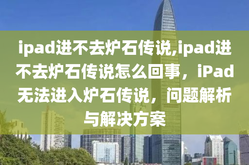 ipad进不去炉石传说,ipad进不去炉石传说怎么回事，iPad无法进入炉石传说，问题解析与解决方案