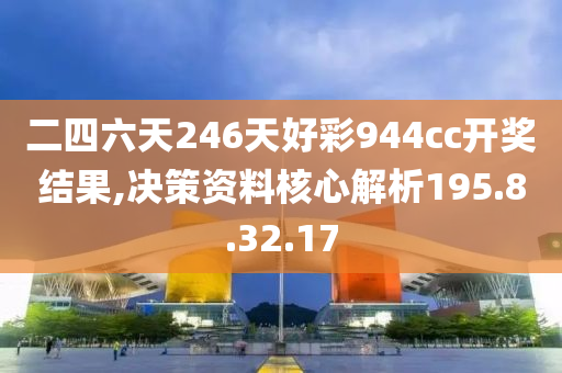 二四六天246天好彩944cc开奖结果,决策资料核心解析195.8.32.17