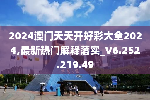 2024澳门天天开好彩大全2024,最新热门解释落实_V6.252.219.49