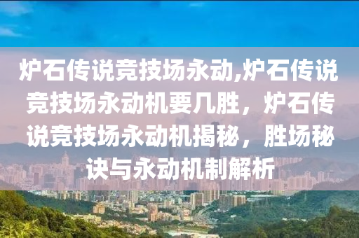 炉石传说竞技场永动,炉石传说竞技场永动机要几胜，炉石传说竞技场永动机揭秘，胜场秘诀与永动机制解析