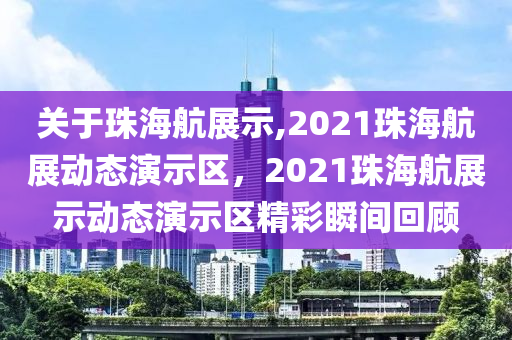 关于珠海航展示,2021珠海航展动态演示区，2021珠海航展示动态演示区精彩瞬间回顾