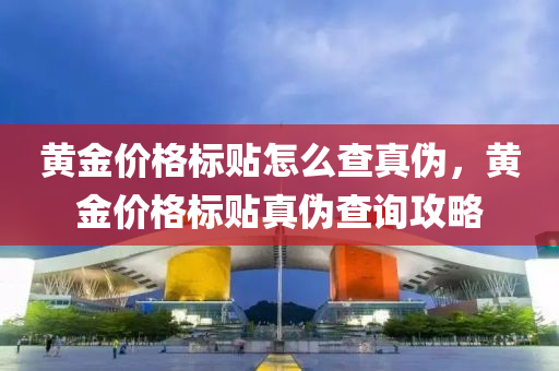 黄金价格标贴怎么查真伪，黄金价格标贴真伪查询攻略