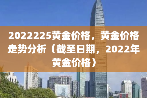 2022225黄金价格，黄金价格走势分析（截至日期，2022年黄金价格）