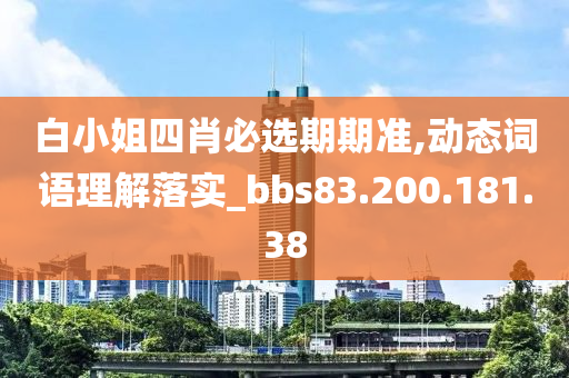 白小姐四肖必选期期准,动态词语理解落实_bbs83.200.181.38