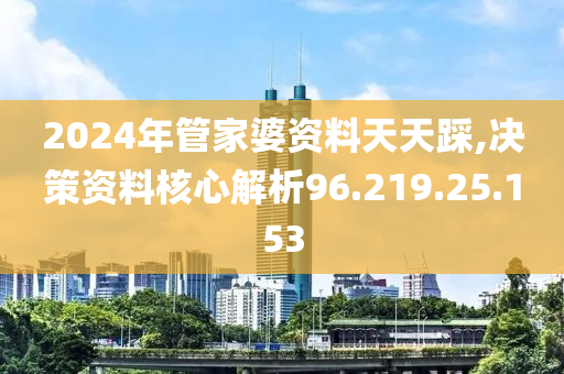 2024年管家婆资料天天踩,决策资料核心解析96.219.25.153