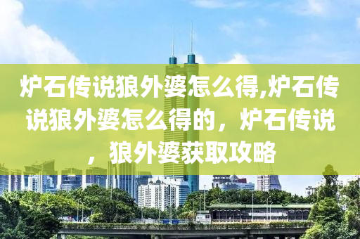 炉石传说狼外婆怎么得,炉石传说狼外婆怎么得的，炉石传说，狼外婆获取攻略