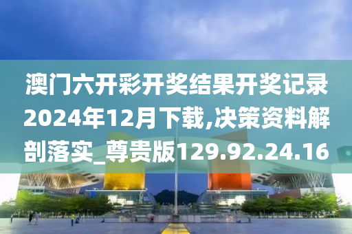 澳门六开彩开奖结果开奖记录2024年12月下载,决策资料解剖落实_尊贵版129.92.24.160