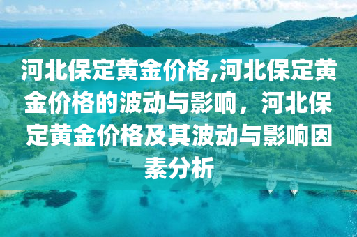 河北保定黄金价格,河北保定黄金价格的波动与影响，河北保定黄金价格及其波动与影响因素分析