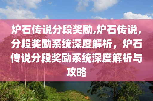 炉石传说分段奖励,炉石传说，分段奖励系统深度解析，炉石传说分段奖励系统深度解析与攻略