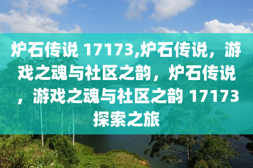 炉石传说 17173,炉石传说，游戏之魂与社区之韵，炉石传说，游戏之魂与社区之韵 17173探索之旅