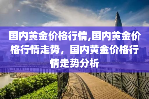 国内黄金价格行情,国内黄金价格行情走势，国内黄金价格行情走势分析