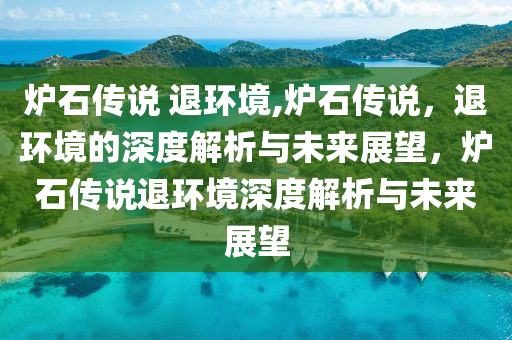 炉石传说 退环境,炉石传说，退环境的深度解析与未来展望，炉石传说退环境深度解析与未来展望