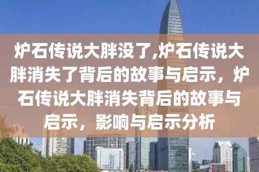 炉石传说大胖没了,炉石传说大胖消失了背后的故事与启示，炉石传说大胖消失背后的故事与启示，影响与启示分析