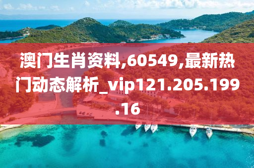 澳门生肖资料,60549,最新热门动态解析_vip121.205.199.16