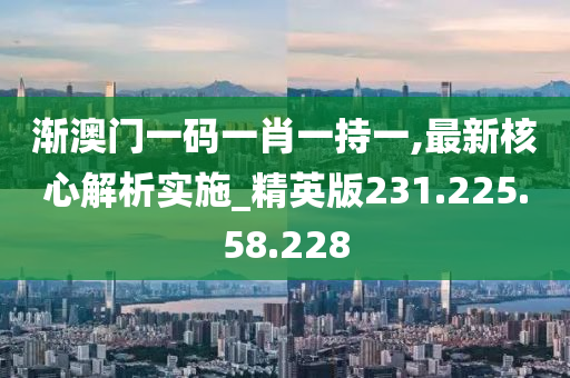 渐澳门一码一肖一持一,最新核心解析实施_精英版231.225.58.228