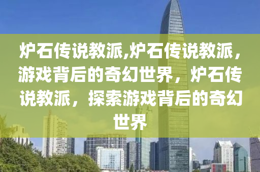 炉石传说教派,炉石传说教派，游戏背后的奇幻世界，炉石传说教派，探索游戏背后的奇幻世界