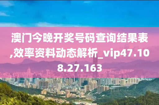 澳门今晚开奖号码查询结果表,效率资料动态解析_vip47.108.27.163