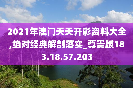 2021年澳门天天开彩资料大全,绝对经典解剖落实_尊贵版183.18.57.203