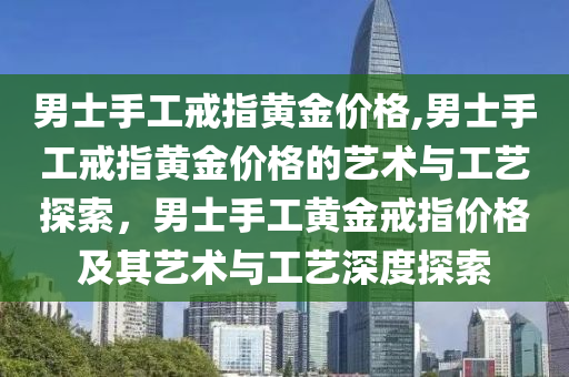 男士手工戒指黄金价格,男士手工戒指黄金价格的艺术与工艺探索，男士手工黄金戒指价格及其艺术与工艺深度探索