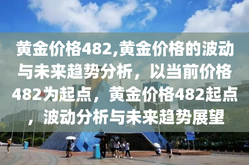 黄金价格482,黄金价格的波动与未来趋势分析，以当前价格482为起点，黄金价格482起点，波动分析与未来趋势展望