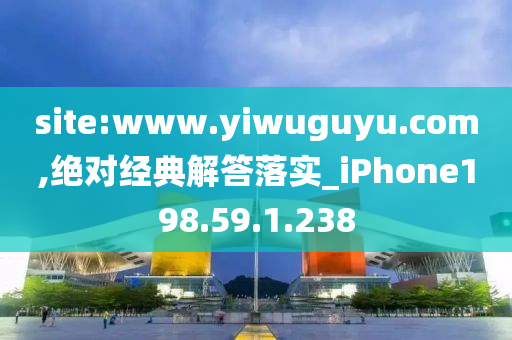 site:www.yiwuguyu.com,绝对经典解答落实_iPhone198.59.1.238