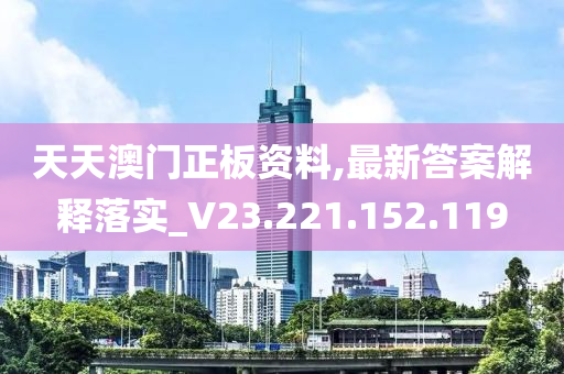 天天澳门正板资料,最新答案解释落实_V23.221.152.119