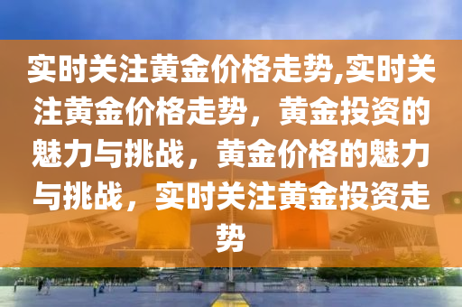 实时关注黄金价格走势,实时关注黄金价格走势，黄金投资的魅力与挑战，黄金价格的魅力与挑战，实时关注黄金投资走势