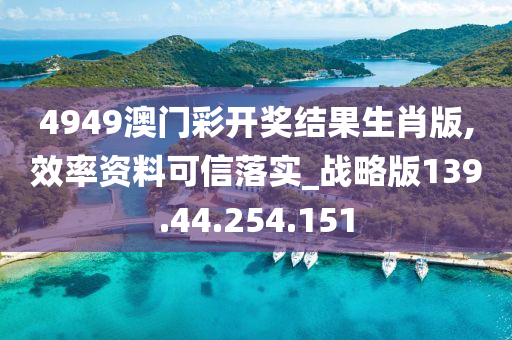 4949澳门彩开奖结果生肖版,效率资料可信落实_战略版139.44.254.151