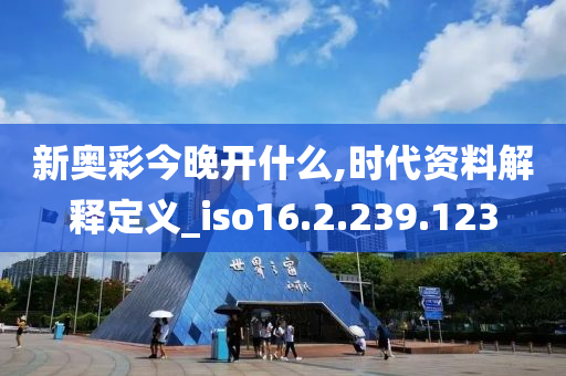 新奥彩今晚开什么,时代资料解释定义_iso16.2.239.123