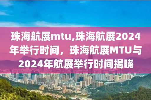 珠海航展mtu,珠海航展2024年举行时间，珠海航展MTU与2024年航展举行时间揭晓