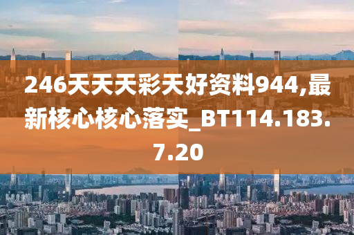 246天天天彩天好资料944,最新核心核心落实_BT114.183.7.20