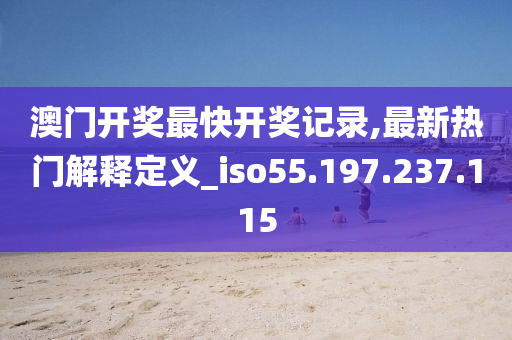 澳门开奖最快开奖记录,最新热门解释定义_iso55.197.237.115